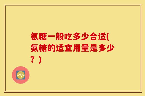 氨糖一般吃多少合适(氨糖的适宜用量是多少?) 氨糖一般吃多少合适(氨糖的适宜用量是多少?)