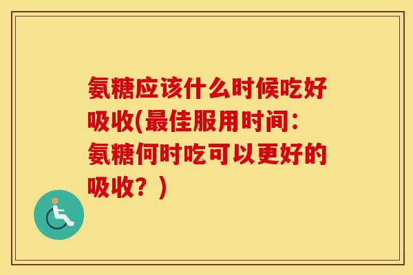 氨糖应该什么时候吃好吸收(佳服用时间:氨糖何时吃可以更好的吸收?) 氨糖应该什么时候吃好吸收(佳服用时间:氨糖何时吃可以更好的吸收?)