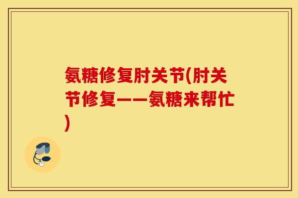 氨糖修复肘关节(肘关节修复——氨糖来帮忙) 氨糖修复肘关节(肘关节修复——氨糖来帮忙)