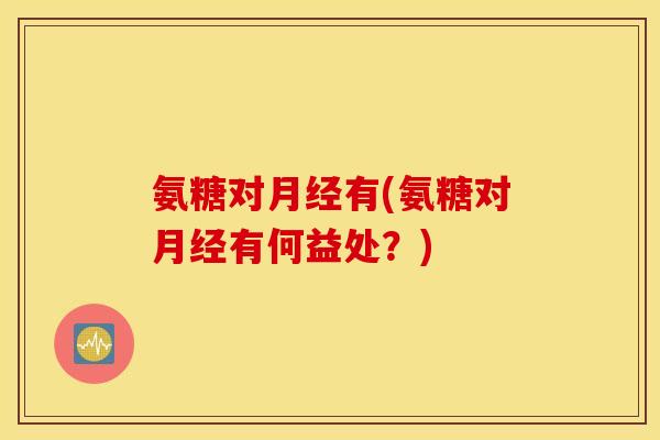 氨糖对有(氨糖对有何益处？)