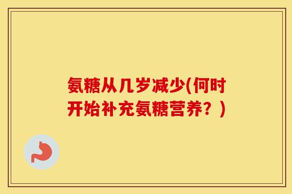 氨糖从几岁减少(何时开始补充氨糖营养?) 氨糖从几岁减少(何时开始补充氨糖营养?)
