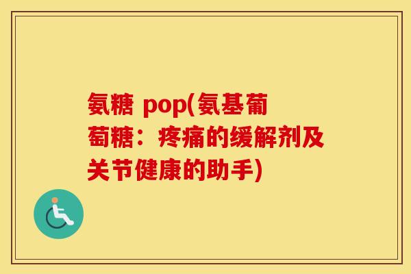 氨糖 pop(氨基葡萄糖:的缓解剂及关节健康的助手) 氨糖 pop(氨基葡萄糖:的缓解剂及关节健康的助手)