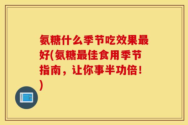 氨糖什么季节吃效果好(氨糖佳食用季节指南,让你事半功倍!) 氨糖什么季节吃效果好(氨糖佳食用季节指南,让你事半功倍!)