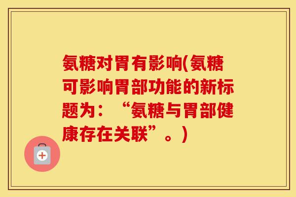 氨糖对胃有影响(氨糖可影响胃部功能的新标题为：“氨糖与胃部健康存在关联”。)