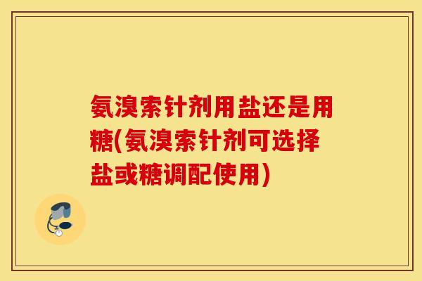 氨溴索针剂用盐还是用糖(氨溴索针剂可选择盐或糖调配使用)