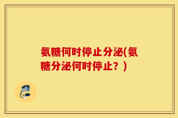 氨糖何时停止分泌(氨糖分泌何时停止?) 氨糖何时停止分泌(氨糖分泌何时停止?)