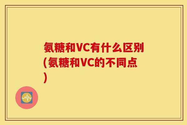 氨糖和VC有什么区别(氨糖和VC的不同点) 氨糖和VC有什么区别(氨糖和VC的不同点)