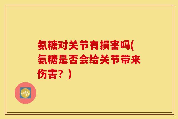 氨糖对关节有损害吗(氨糖是否会给关节带来伤害？)