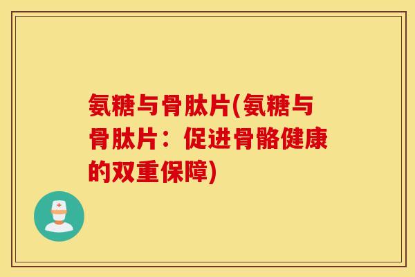 氨糖与骨肽片(氨糖与骨肽片：促进骨骼健康的双重保障)