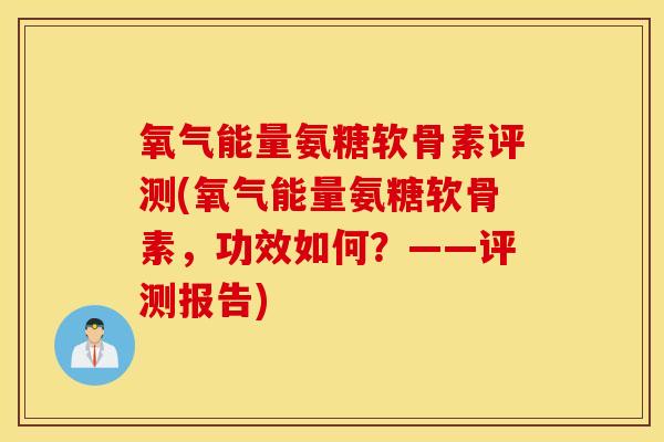 氧气能量氨糖软骨素评测(氧气能量氨糖软骨素，功效如何？——评测报告)