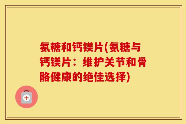氨糖和钙镁片(氨糖与钙镁片:维护关节和骨骼健康的绝佳选择) 氨糖和钙镁片(氨糖与钙镁片:维护关节和骨骼健康的绝佳选择)