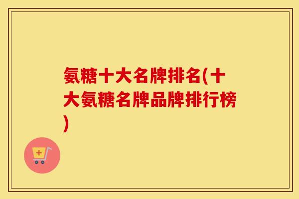 氨糖十大名牌排名(十大氨糖名牌品牌排行榜) 氨糖十大名牌排名(十大氨糖名牌品牌排行榜)