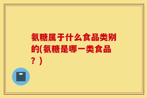氨糖属于什么食品类别的(氨糖是哪一类食品?) 氨糖属于什么食品类别的(氨糖是哪一类食品?)