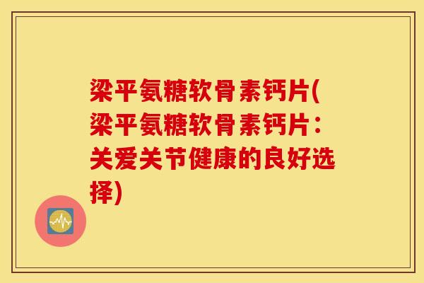 梁平氨糖软骨素钙片(梁平氨糖软骨素钙片:关爱关节健康的良好选择) 梁平氨糖软骨素钙片(梁平氨糖软骨素钙片:关爱关节健康的良好选择)
