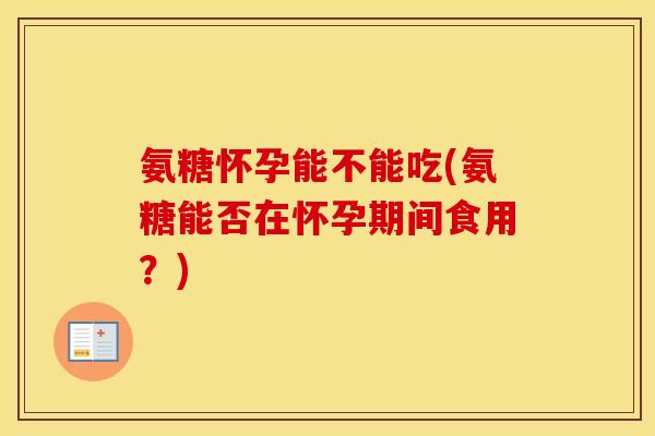 氨糖怀孕能不能吃(氨糖能否在怀孕期间食用?) 氨糖怀孕能不能吃(氨糖能否在怀孕期间食用?)