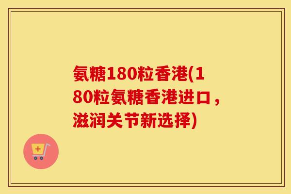 氨糖180粒香港(180粒氨糖香港进口,滋润关节新选择) 氨糖180粒香港(180粒氨糖香港进口,滋润关节新选择)