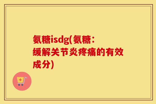 氨糖isdg(氨糖:缓解的有效成分) 氨糖isdg(氨糖:缓解的有效成分)