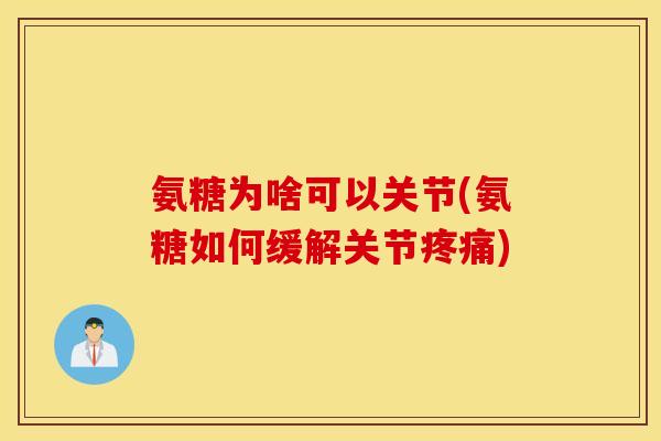 氨糖为啥可以关节(氨糖如何缓解关节)