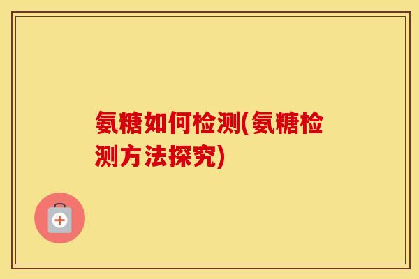氨糖如何检测(氨糖检测方法探究) 氨糖如何检测(氨糖检测方法探究)