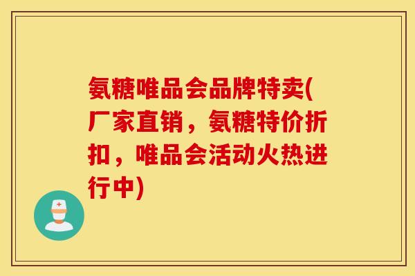 氨糖唯品会品牌特卖(厂家直销,氨糖特价折扣,唯品会活动火热进行中) 氨糖唯品会品牌特卖(厂家直销,氨糖特价折扣,唯品会活动火热进行中)