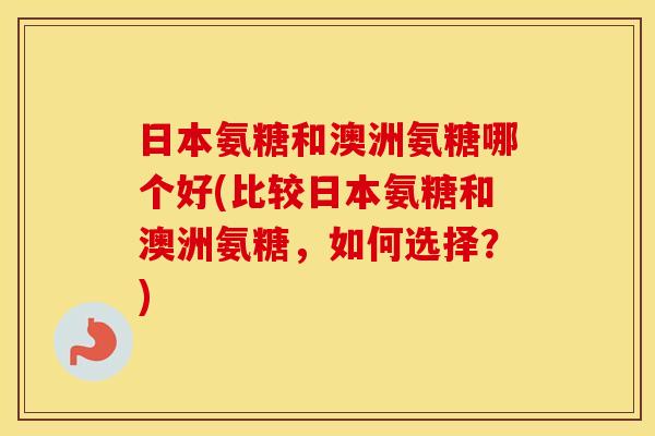 日本氨糖和澳洲氨糖哪个好(比较日本氨糖和澳洲氨糖，如何选择？)
