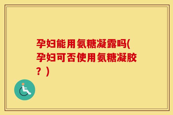 孕妇能用氨糖凝露吗(孕妇可否使用氨糖凝胶?) 孕妇能用氨糖凝露吗(孕妇可否使用氨糖凝胶?)