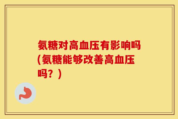 氨糖对高有影响吗(氨糖能够改善高吗？)