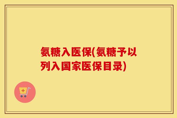 氨糖入医保(氨糖予以列入国家医保目录)