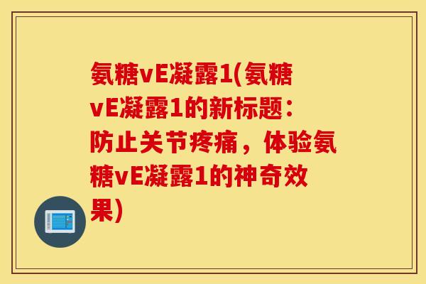 氨糖vE凝露1(氨糖vE凝露1的新标题:防止关节,体验氨糖vE凝露1的神奇效果) 氨糖vE凝露1(氨糖vE凝露1的新标题:防止关节,体验氨糖vE凝露1的神奇效果)