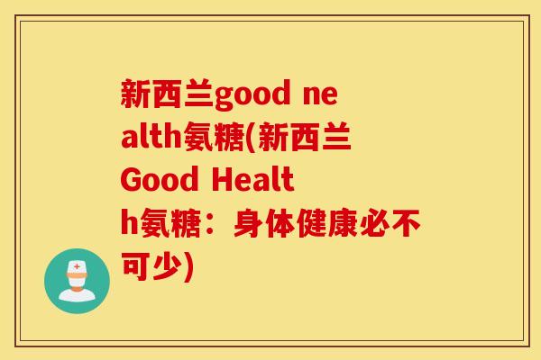 新西兰good nealth氨糖(新西兰Good Health氨糖:身体健康必不可少) 新西兰good nealth氨糖(新西兰Good Health氨糖:身体健康必不可少)