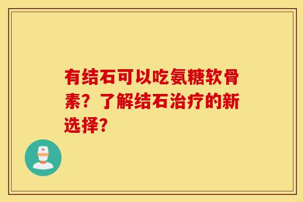 有结石可以吃氨糖软骨素？了解结石的新选择？