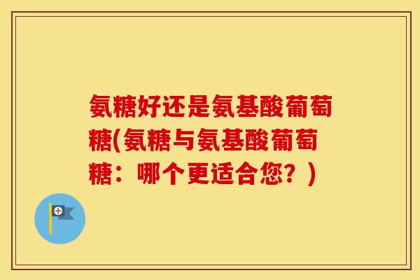 氨糖好还是氨基酸葡萄糖(氨糖与氨基酸葡萄糖:哪个更适合您?) 氨糖好还是氨基酸葡萄糖(氨糖与氨基酸葡萄糖:哪个更适合您?)
