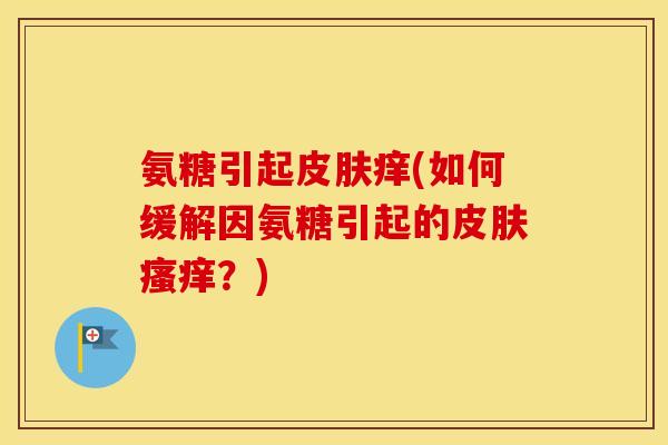 氨糖引起痒(如何缓解因氨糖引起的?) 氨糖引起痒(如何缓解因氨糖引起的?)