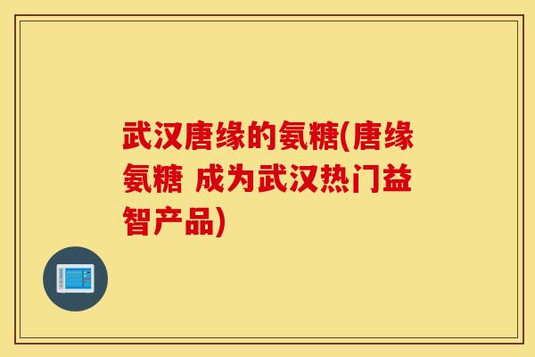 武汉唐缘的氨糖(唐缘氨糖 成为武汉热门益智产品)