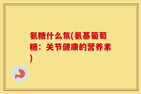 氨糖什么氛(氨基葡萄糖:关节健康的营养素) 氨糖什么氛(氨基葡萄糖:关节健康的营养素)