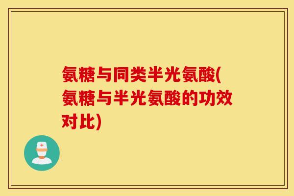氨糖与同类半光氨酸(氨糖与半光氨酸的功效对比) 氨糖与同类半光氨酸(氨糖与半光氨酸的功效对比)