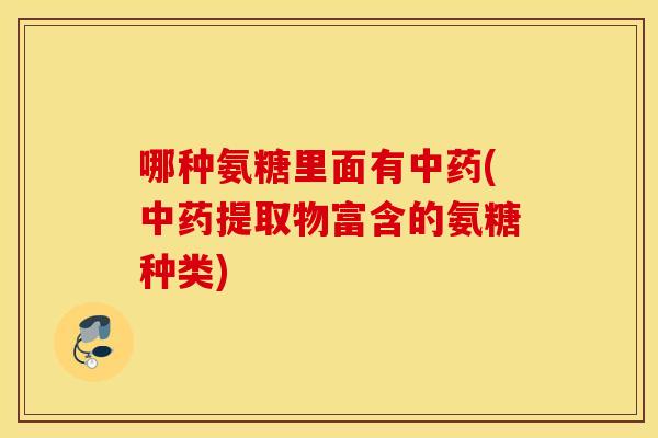 哪种氨糖里面有(提取物富含的氨糖种类) 哪种氨糖里面有(提取物富含的氨糖种类)