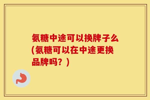 氨糖中途可以换牌子么(氨糖可以在中途更换品牌吗？)