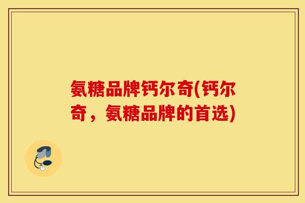 氨糖品牌钙尔奇(钙尔奇,氨糖品牌的首选) 氨糖品牌钙尔奇(钙尔奇,氨糖品牌的首选)