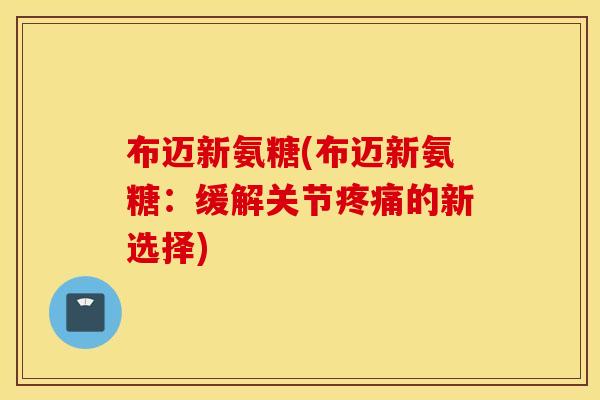 布迈新氨糖(布迈新氨糖:缓解关节的新选择) 布迈新氨糖(布迈新氨糖:缓解关节的新选择)