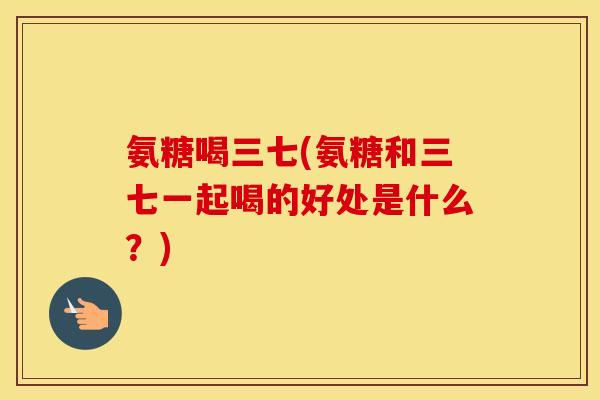氨糖喝三七(氨糖和三七一起喝的好处是什么?) 氨糖喝三七(氨糖和三七一起喝的好处是什么?)
