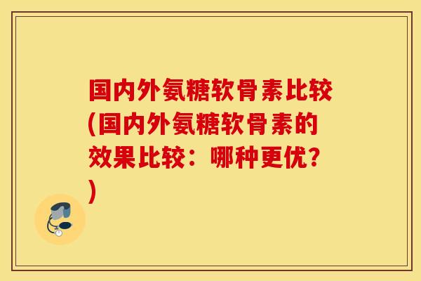 国内外氨糖软骨素比较(国内外氨糖软骨素的效果比较：哪种更优？)