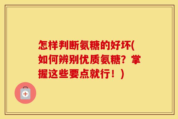 怎样判断氨糖的好坏(如何辨别优质氨糖？掌握这些要点就行！)