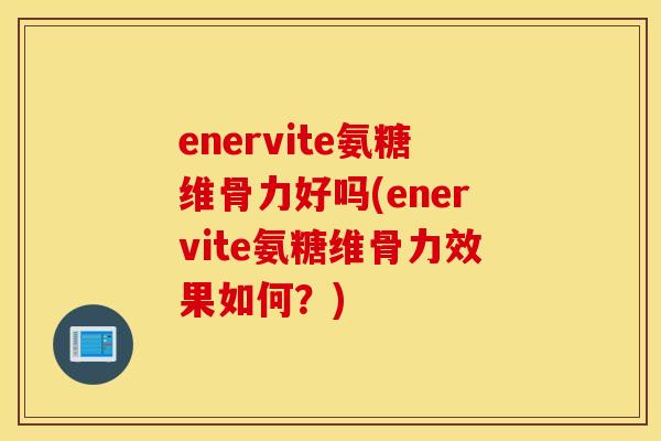 enervite氨糖维骨力好吗(enervite氨糖维骨力效果如何？)