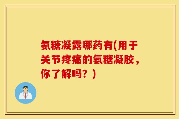 氨糖凝露哪药有(用于关节的氨糖凝胶,你了解吗?) 氨糖凝露哪药有(用于关节的氨糖凝胶,你了解吗?)