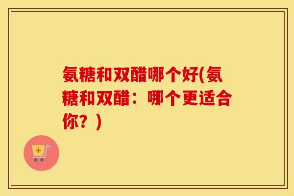 氨糖和双醋哪个好(氨糖和双醋：哪个更适合你？)