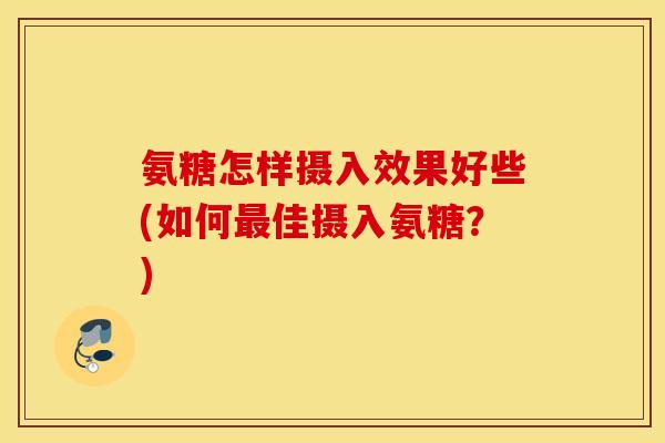 氨糖怎样摄入效果好些(如何佳摄入氨糖？)