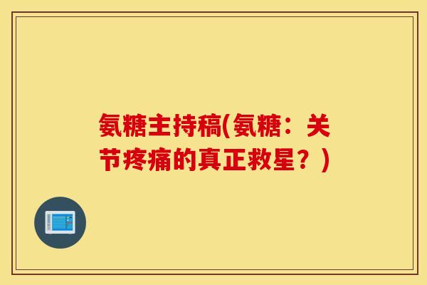氨糖主持稿(氨糖:关节的真正救星?) 氨糖主持稿(氨糖:关节的真正救星?)