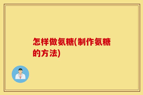 怎样做氨糖(制作氨糖的方法) 怎样做氨糖(制作氨糖的方法)