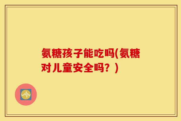 氨糖孩子能吃吗(氨糖对儿童安全吗?) 氨糖孩子能吃吗(氨糖对儿童安全吗?)